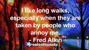 I like long walks, especially when they are taken by people who annoy me. - Fred Allen