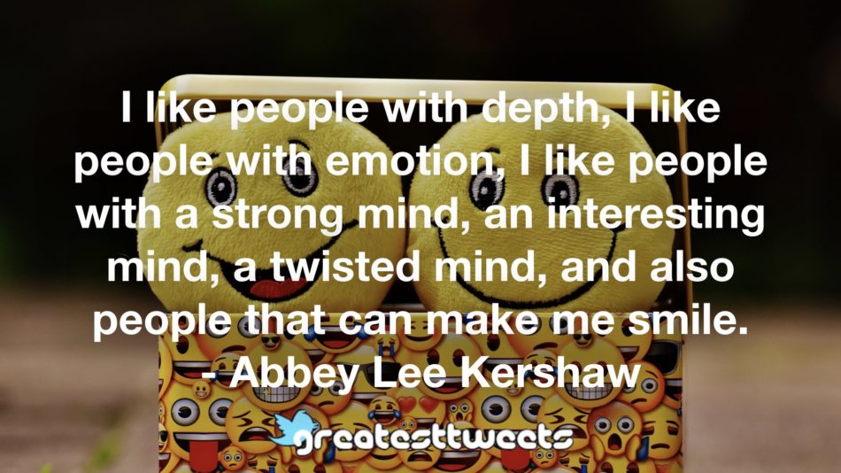 I like people with depth, I like people with emotion, I like people with a strong mind, an interesting mind, a twisted mind, and also people that can make me smile. - Abbey Lee Kershaw