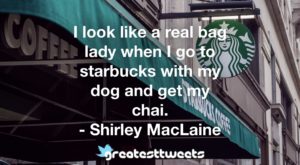 I look like a real bag lady when I go to starbucks with my dog and get my chai. - Shirley MacLaine