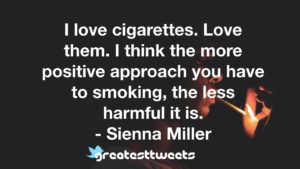 I love cigarettes. Love them. I think the more positive approach you have to smoking, the less harmful it is. - Sienna Miller