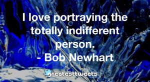 I love portraying the totally indifferent person. - Bob Newhart