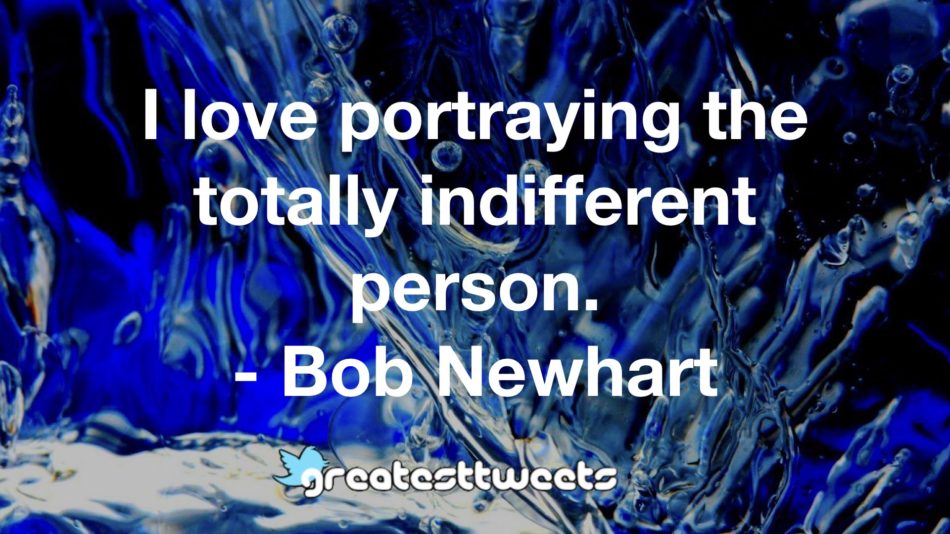 I love portraying the totally indifferent person. - Bob Newhart