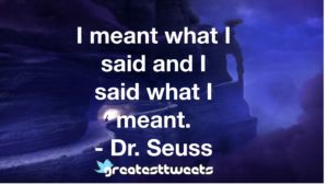 I meant what I said and I said what I meant. - Dr. Seuss