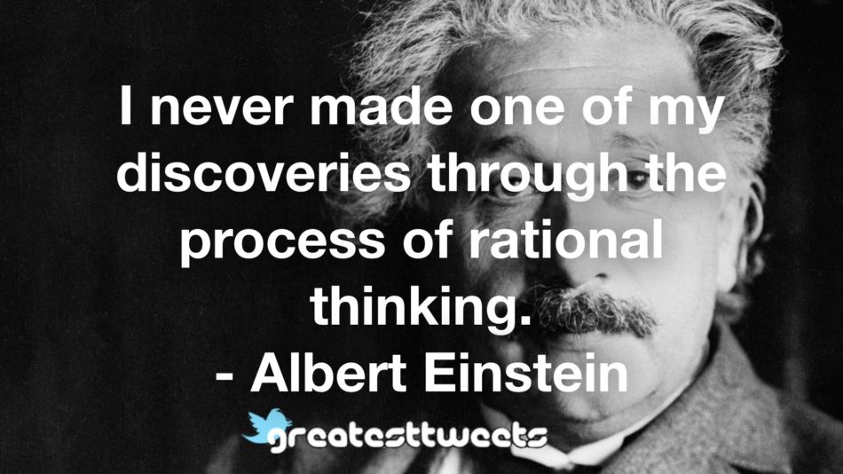 I never made one of my discoveries through the process of rational thinking. - Albert Einstein