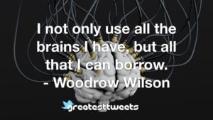 I not only use all the brains I have, but all that I can borrow. - Woodrow Wilson