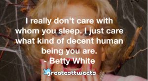 I really don't care with whom you sleep. I just care what kind of decent human being you are. - Betty White