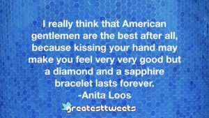 I really think that American gentlemen are the best after all, because kissing your hand may make you feel very very good but a diamond and a sapphire bracelet lasts forever. -Anita Loos