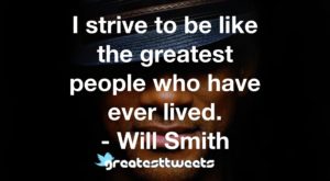 I strive to be like the greatest people who have ever lived. - Will Smith