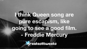 I think Queen song are pure escapism, like going to see a good film. - Freddie Mercury