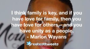 I think family is key, and if you have love for family, then you have love for others – and you have unity as a people. - Marlon Wayans