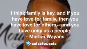 I think family is key, and if you have love for family, then you have love for others – and you have unity as a people. - Marlon Wayans