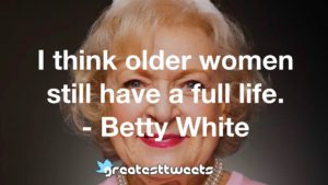 I think older women still have a full life. - Betty White