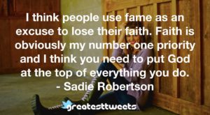 I think people use fame as an excuse to lose their faith. Faith is obviously my number one priority and I think you need to put God at the top of everything you do. - Sadie Robertson