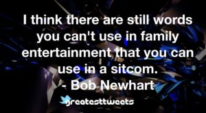 I think there are still words you can't use in family entertainment that you can use in a sitcom. - Bob Newhart