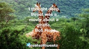 I thought deep throat was a movie about a giraffe. - Bob Hope