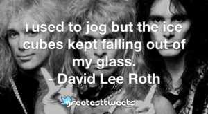 I used to jog but the ice cubes kept falling out of my glass. - David Lee Roth