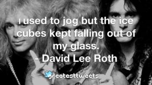 I used to jog but the ice cubes kept falling out of my glass. - David Lee Roth