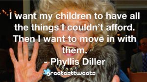 I want my children to have all the things I couldn’t afford. Then I want to move in with them. - Phyllis Diller