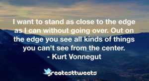 I want to stand as close to the edge as I can without going over. Out on the edge you see all kinds of things you can't see from the center. - Kurt Vonnegut