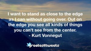 I want to stand as close to the edge as I can without going over. Out on the edge you see all kinds of things you can't see from the center. - Kurt Vonnegut