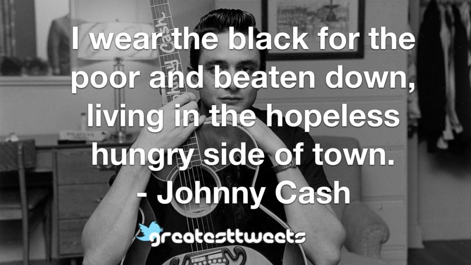 I wear the black for the poor and beaten down, living in the hopeless hungry side of town. - Johnny Cash