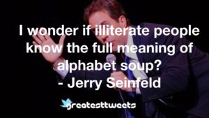 I wonder if illiterate people know the full meaning of alphabet soup? - Jerry Seinfeld