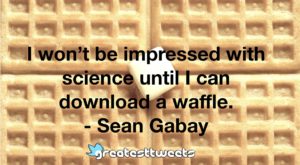 I won’t be impressed with science until I can download a waffle. - Sean Gabay