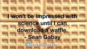 I won’t be impressed with science until I can download a waffle. - Sean Gabay