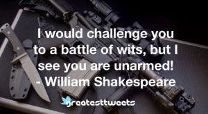 I would challenge you to a battle of wits, but I see you are unarmed! - William Shakespeare