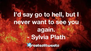 I'd say go to hell, but I never want to see you again. - Sylvia Plath