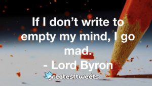 If I don’t write to empty my mind, I go mad. - Lord Byron