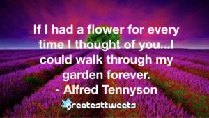 If I had a flower for every time I thought of you...I could walk through my garden forever. - Alfred Tennyson