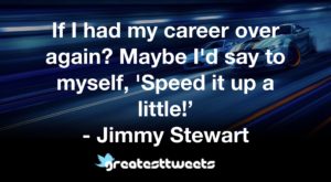 If I had my career over again? Maybe I'd say to myself, 'Speed it up a little!’ - Jimmy Stewart