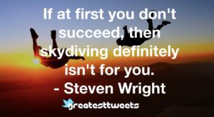 If at first you don't succeed, then skydiving definitely isn't for you. - Steven Wright