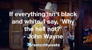 If everything isn't black and white, I say, 'Why the hell not?’ - John Wayne