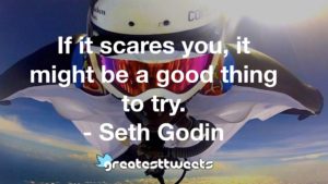 If it scares you, it might be a good thing to try. - Seth Godin