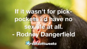 If it wasn't for pick-pockets I'd have no sex life at all. - Rodney Dangerfield