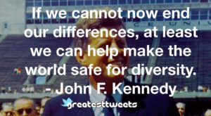 If we cannot now end our differences, at least we can help make the world safe for diversity. - John F. Kennedy