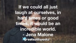 If we could all just laugh at ourselves, in hard times or good times, it would be an incredible world. - Jena Malone