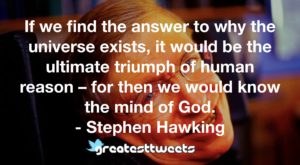 If we find the answer to why the universe exists, it would be the ultimate triumph of human reason – for then we would know the mind of God. - Stephen Hawking