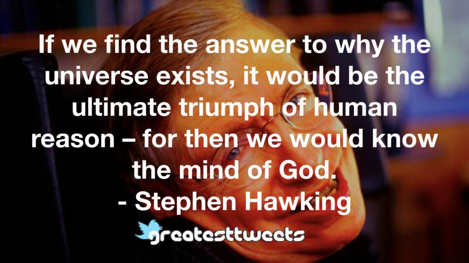 If we find the answer to why the universe exists, it would be the ultimate triumph of human reason – for then we would know the mind of God. - Stephen Hawking