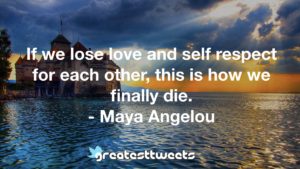 If we lose love and self respect for each other, this is how we finally die. - Maya Angelou