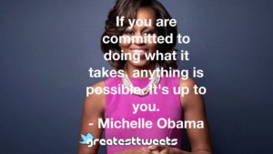 If you are committed to doing what it takes, anything is possible. It's up to you. - Michelle Obama