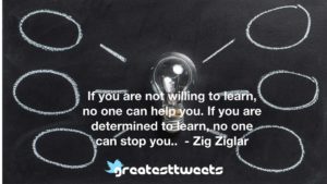 If you are not willing to learn, no one can help you. If you are determined to learn, no one can stop you.. - Zig Ziglar