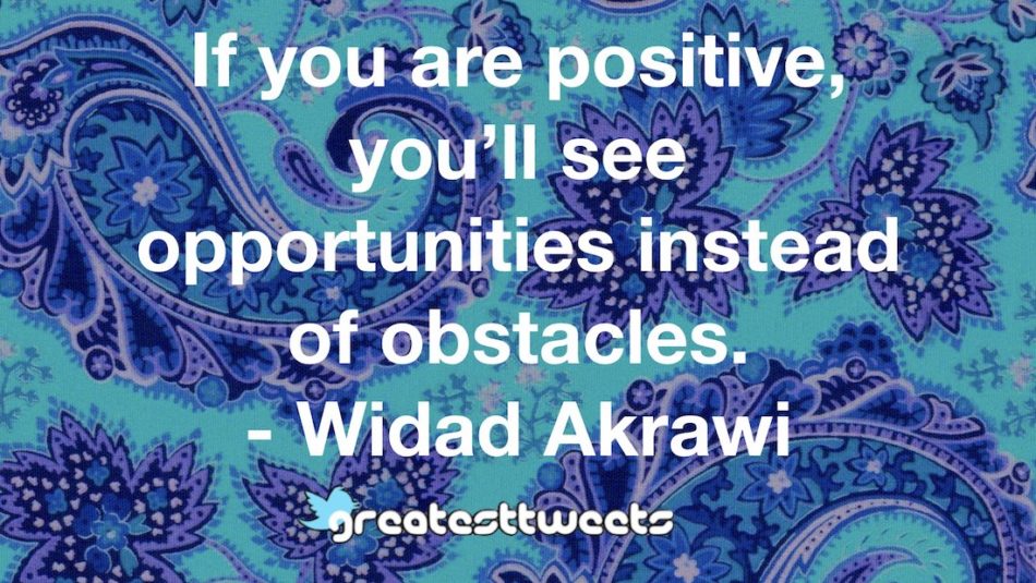 If you are positive, you’ll see opportunities instead of obstacles. - Widad Akrawi
