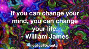 If you can change your mind, you can change your life. - William James