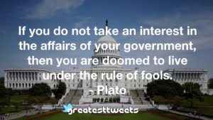 If you do not take an interest in the affairs of your government, then you are doomed to live under the rule of fools.
