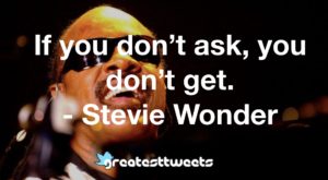 If you don’t ask, you don’t get. - Stevie Wonder