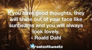 If you have good thoughts, they will shine out of your face like sunbeams and you will always look lovely. - Roald Dahl
