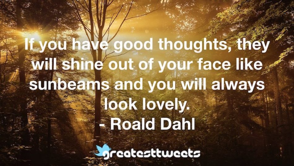 If you have good thoughts, they will shine out of your face like sunbeams and you will always look lovely. - Roald Dahl